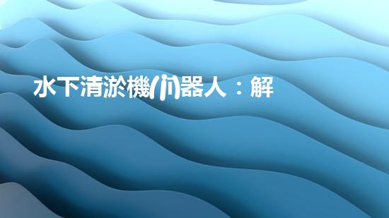 水下清淤機(jī)器人：解放城市水域，保護(hù)環(huán)境的黑科技！